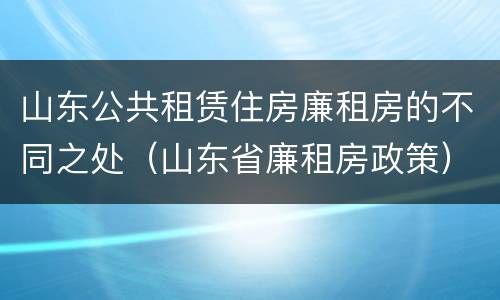 山东公共租赁住房廉租房的不同之处（山东省廉租房政策）