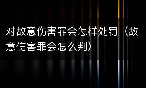 对故意伤害罪会怎样处罚（故意伤害罪会怎么判）