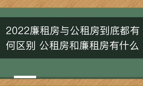 2022廉租房与公租房到底都有何区别 公租房和廉租房有什么区别?2019年的