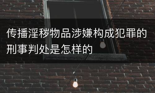 传播淫秽物品涉嫌构成犯罪的刑事判处是怎样的