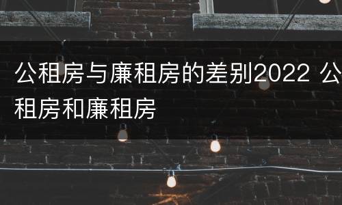 公租房与廉租房的差别2022 公租房和廉租房