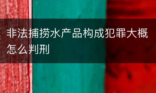 非法捕捞水产品构成犯罪大概怎么判刑