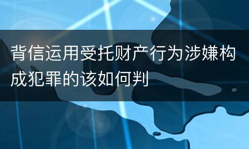 背信运用受托财产行为涉嫌构成犯罪的该如何判