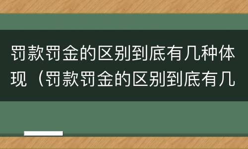 罚款罚金的区别到底有几种体现（罚款罚金的区别到底有几种体现形式）