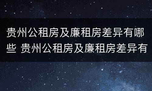 贵州公租房及廉租房差异有哪些 贵州公租房及廉租房差异有哪些原因