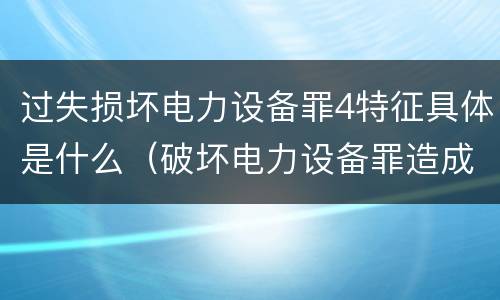 过失损坏电力设备罪4特征具体是什么（破坏电力设备罪造成严重后果）