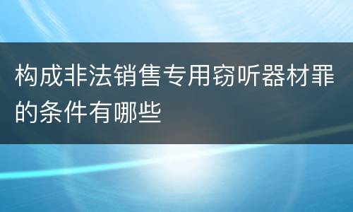 构成非法销售专用窃听器材罪的条件有哪些