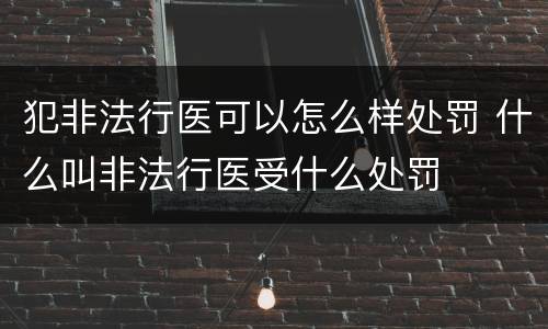 犯非法行医可以怎么样处罚 什么叫非法行医受什么处罚