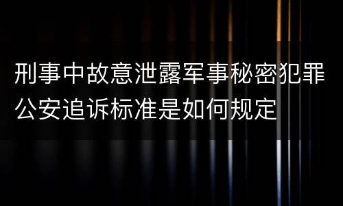 刑事中故意泄露军事秘密犯罪公安追诉标准是如何规定