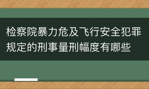 检察院暴力危及飞行安全犯罪规定的刑事量刑幅度有哪些