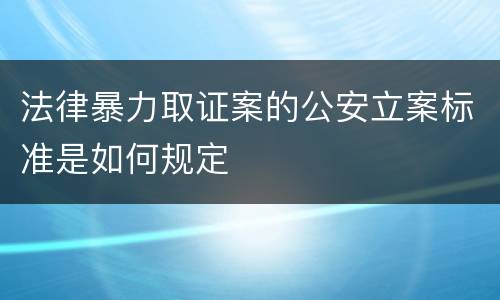 法律暴力取证案的公安立案标准是如何规定