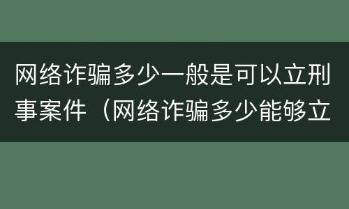 网络诈骗多少一般是可以立刑事案件（网络诈骗多少能够立案）