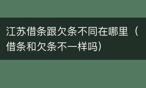 江苏借条跟欠条不同在哪里（借条和欠条不一样吗）