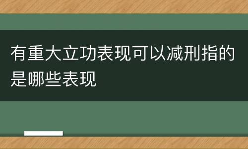 有重大立功表现可以减刑指的是哪些表现