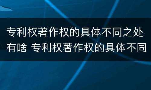 专利权著作权的具体不同之处有啥 专利权著作权的具体不同之处有啥特点