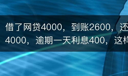 借了网贷4000，到账2600，还4000，逾期一天利息400，这样的合理吗