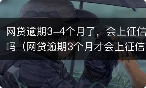 网贷逾期3-4个月了，会上征信吗（网贷逾期3个月才会上征信吗）