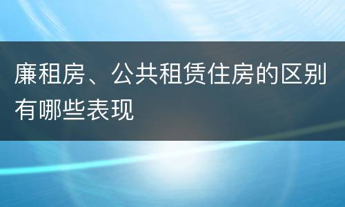 廉租房、公共租赁住房的区别有哪些表现