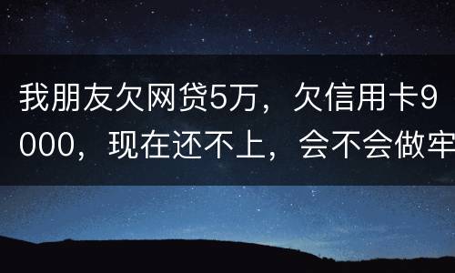 我朋友欠网贷5万，欠信用卡9000，现在还不上，会不会做牢呢