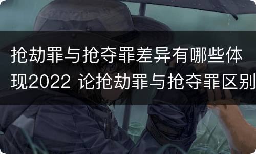 抢劫罪与抢夺罪差异有哪些体现2022 论抢劫罪与抢夺罪区别