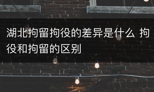 湖北拘留拘役的差异是什么 拘役和拘留的区别