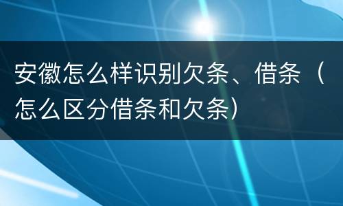 安徽怎么样识别欠条、借条（怎么区分借条和欠条）