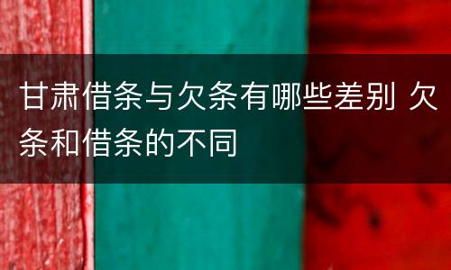 甘肃借条与欠条有哪些差别 欠条和借条的不同