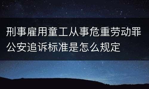 刑事雇用童工从事危重劳动罪公安追诉标准是怎么规定