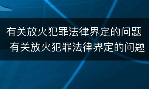 有关放火犯罪法律界定的问题 有关放火犯罪法律界定的问题