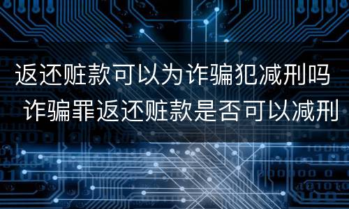 返还赃款可以为诈骗犯减刑吗 诈骗罪返还赃款是否可以减刑