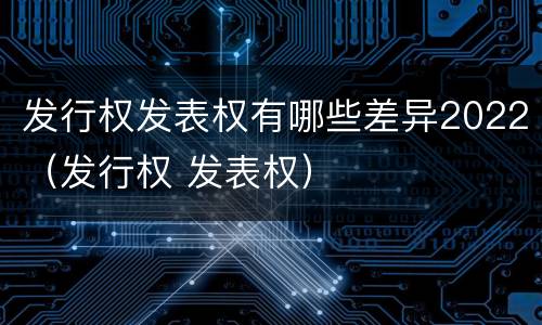 发行权发表权有哪些差异2022（发行权 发表权）