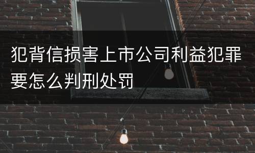 犯背信损害上市公司利益犯罪要怎么判刑处罚