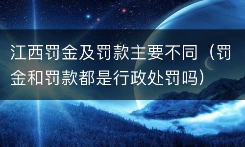 江西罚金及罚款主要不同（罚金和罚款都是行政处罚吗）