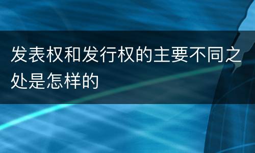 发表权和发行权的主要不同之处是怎样的