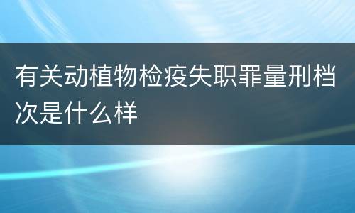 有关动植物检疫失职罪量刑档次是什么样