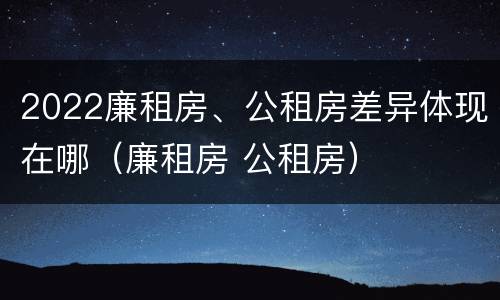 2022廉租房、公租房差异体现在哪（廉租房 公租房）