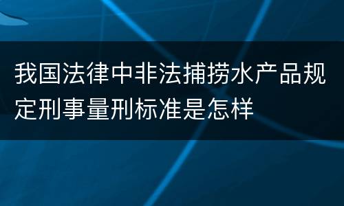 我国法律中非法捕捞水产品规定刑事量刑标准是怎样