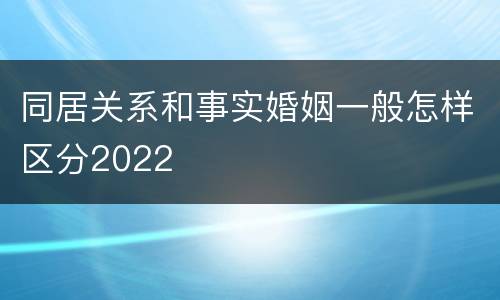 同居关系和事实婚姻一般怎样区分2022