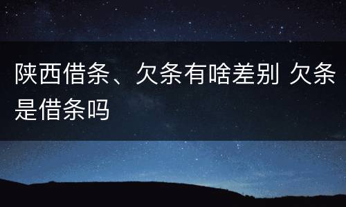 陕西借条、欠条有啥差别 欠条是借条吗