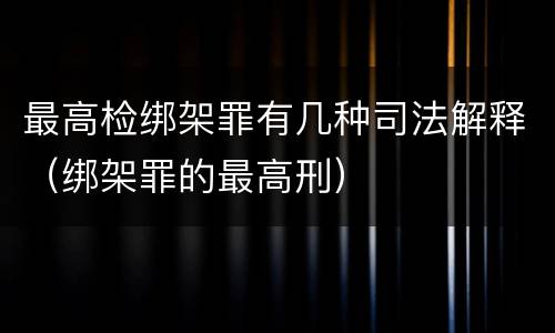 最高检绑架罪有几种司法解释（绑架罪的最高刑）