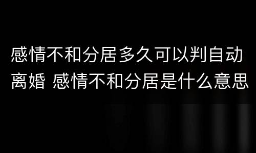 感情不和分居多久可以判自动离婚 感情不和分居是什么意思