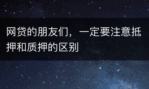 网贷的朋友们，一定要注意抵押和质押的区别