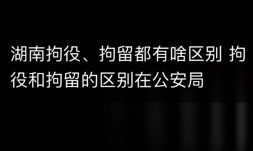 湖南拘役、拘留都有啥区别 拘役和拘留的区别在公安局