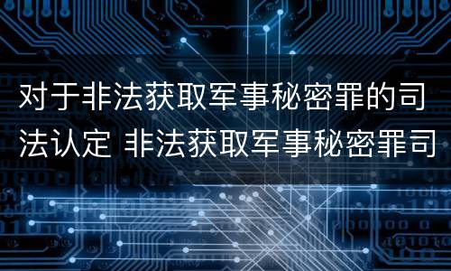 对于非法获取军事秘密罪的司法认定 非法获取军事秘密罪司法解释