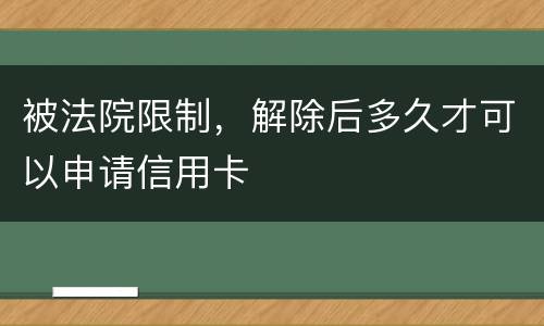 被法院限制，解除后多久才可以申请信用卡