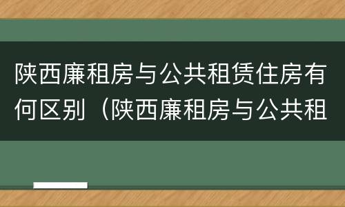 陕西廉租房与公共租赁住房有何区别（陕西廉租房与公共租赁住房有何区别呢）