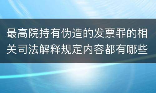 最高院持有伪造的发票罪的相关司法解释规定内容都有哪些