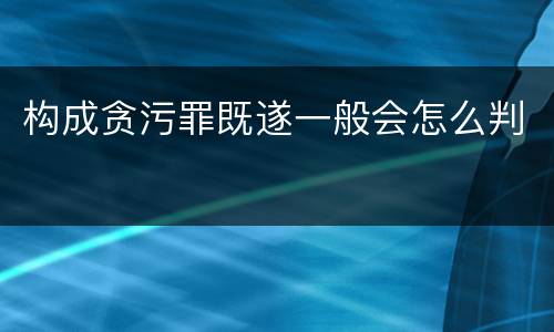 构成贪污罪既遂一般会怎么判