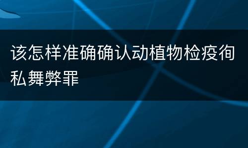 该怎样准确确认动植物检疫徇私舞弊罪