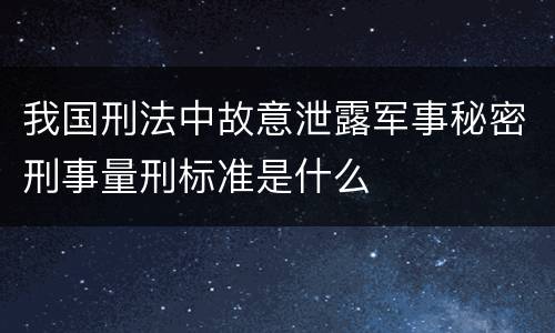 我国刑法中故意泄露军事秘密刑事量刑标准是什么